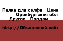 Палка для селфи › Цена ­ 300 - Оренбургская обл. Другое » Продам   